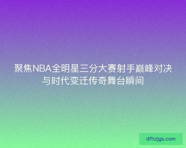 聚焦NBA全明星三分大赛射手巅峰对决与时代变迁传奇舞台瞬间