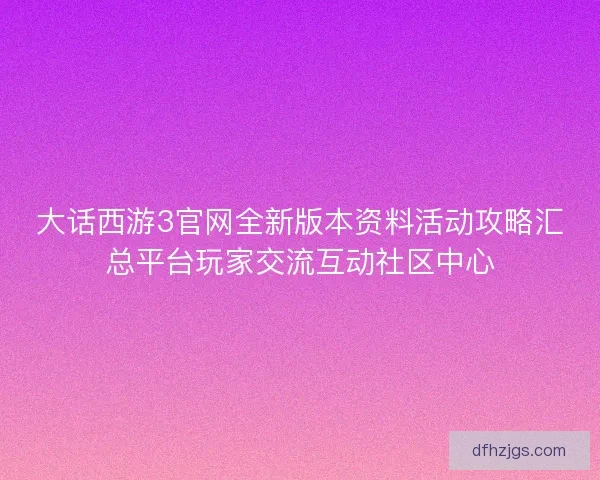大话西游3官网全新版本资料活动攻略汇总平台玩家交流互动社区中心