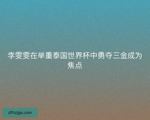 李雯雯在举重泰国世界杯中勇夺三金成为焦点