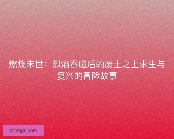 燃烧末世：烈焰吞噬后的废土之上求生与复兴的冒险故事